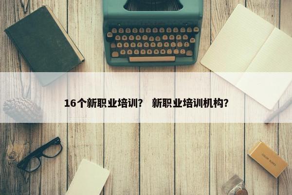 16个新职业培训？ 新职业培训机构？