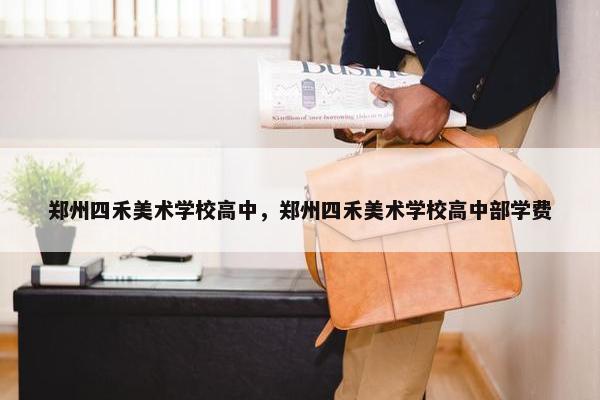 郑州四禾美术学校高中，郑州四禾美术学校高中部学费