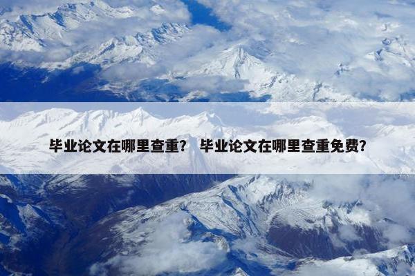 毕业论文在哪里查重？ 毕业论文在哪里查重免费？