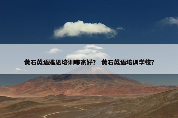 黄石英语雅思培训哪家好？ 黄石英语培训学校？