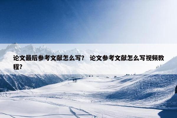 论文最后参考文献怎么写？ 论文参考文献怎么写视频教程？