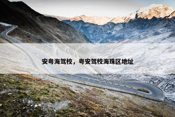 安粤海驾校，粤安驾校海珠区地址