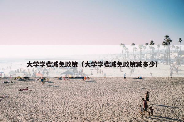 大学学费减免政策（大学学费减免政策减多少）