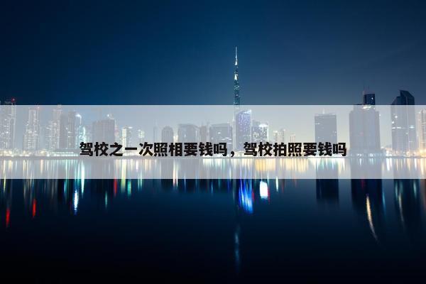 驾校之一次照相要钱吗，驾校拍照要钱吗