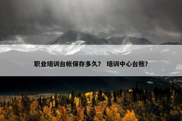 职业培训台帐保存多久？ 培训中心台账？