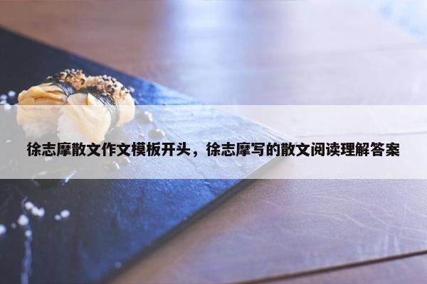 徐志摩散文作文模板开头，徐志摩写的散文阅读理解答案