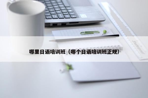 哪里日语培训班（哪个日语培训班正规）
