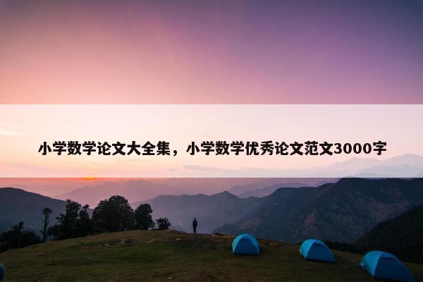 小学数学论文大全集，小学数学优秀论文范文3000字