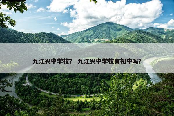 九江兴中学校？ 九江兴中学校有初中吗？