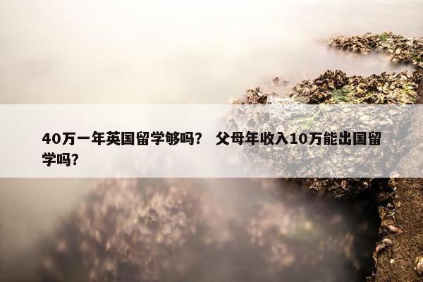 40万一年英国留学够吗？ 父母年收入10万能出国留学吗？