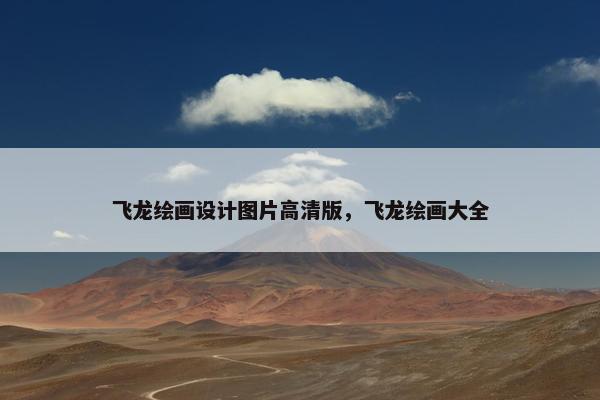 飞龙绘画设计图片高清版，飞龙绘画大全