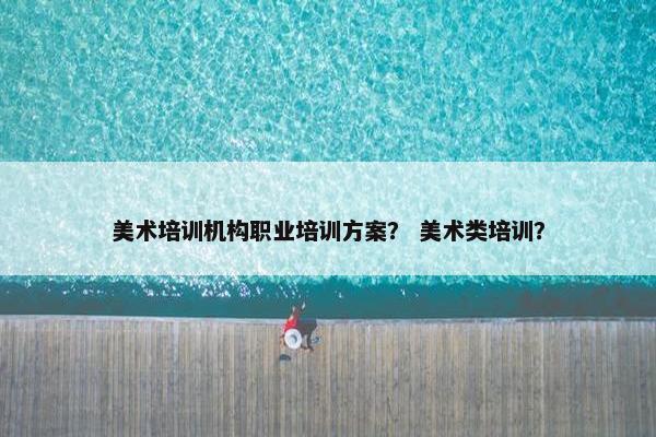 美术培训机构职业培训方案？ 美术类培训？