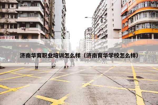 济南华育职业培训怎么样（济南育华学校怎么样）