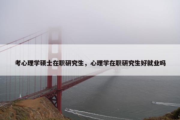 考心理学硕士在职研究生，心理学在职研究生好就业吗