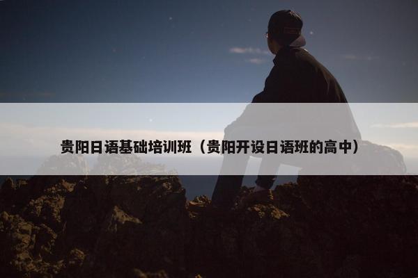贵阳日语基础培训班（贵阳开设日语班的高中）