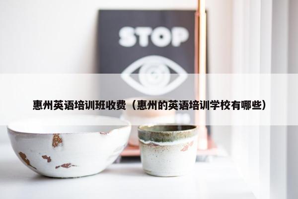 惠州英语培训班收费（惠州的英语培训学校有哪些）