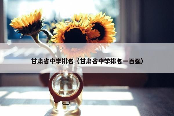 甘肃省中学排名（甘肃省中学排名一百强）