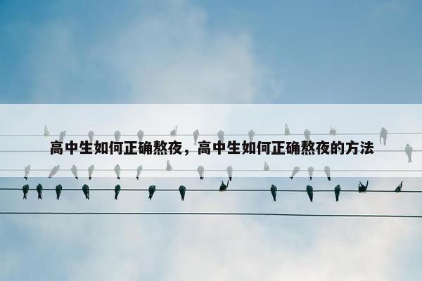 高中生如何正确熬夜，高中生如何正确熬夜的方法