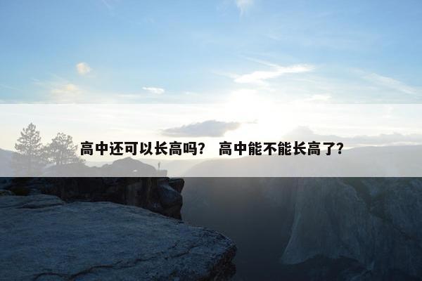 高中还可以长高吗？ 高中能不能长高了？