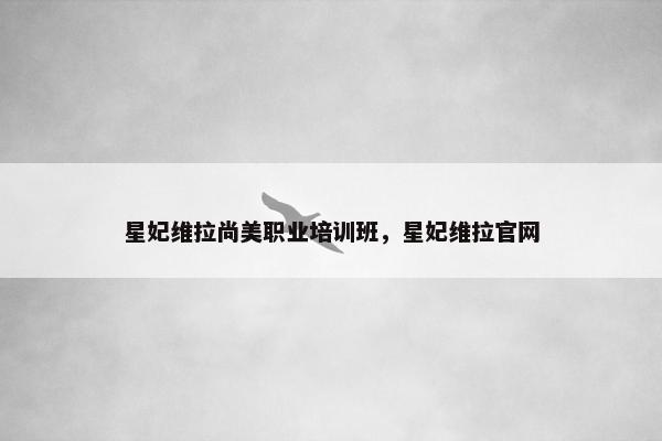 星妃维拉尚美职业培训班，星妃维拉官网
