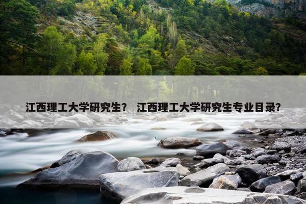 江西理工大学研究生？ 江西理工大学研究生专业目录？