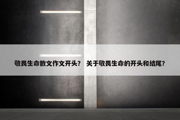 敬畏生命散文作文开头？ 关于敬畏生命的开头和结尾？