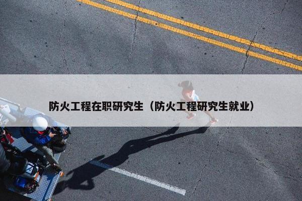 防火工程在职研究生（防火工程研究生就业）