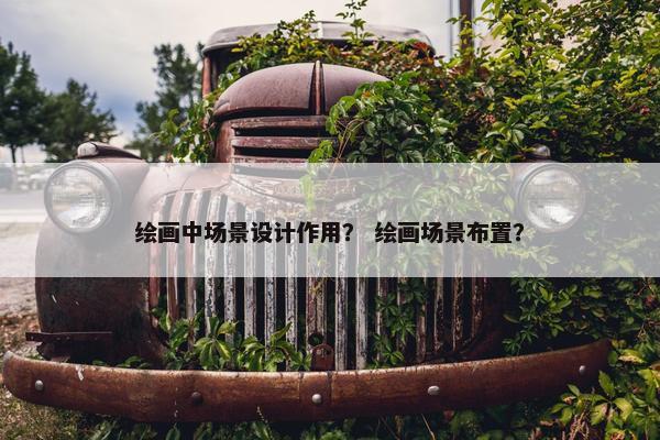 绘画中场景设计作用？ 绘画场景布置？