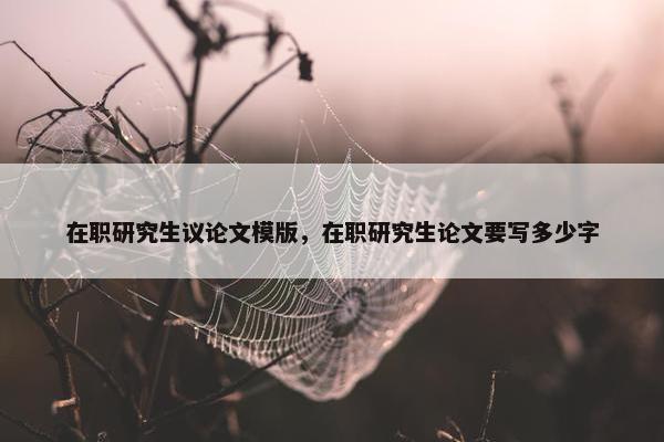 在职研究生议论文模版，在职研究生论文要写多少字