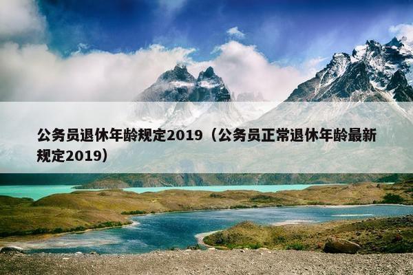 公务员退休年龄规定2019（公务员正常退休年龄最新规定2019）