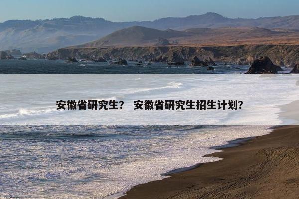安徽省研究生？ 安徽省研究生招生计划？