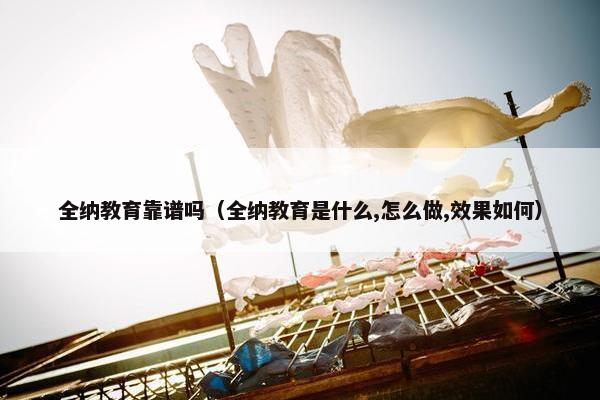 全纳教育靠谱吗（全纳教育是什么,怎么做,效果如何）