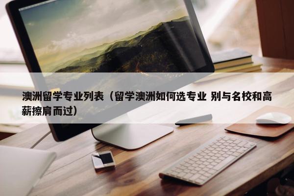 澳洲留学专业列表（留学澳洲如何选专业 别与名校和高薪擦肩而过）
