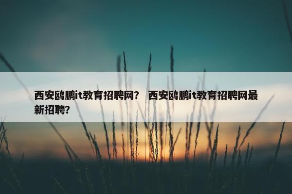 西安鸥鹏it教育招聘网？ 西安鸥鹏it教育招聘网最新招聘？