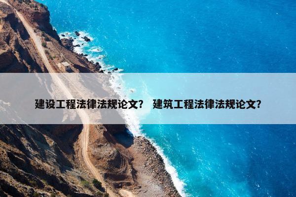 建设工程法律法规论文？ 建筑工程法律法规论文？