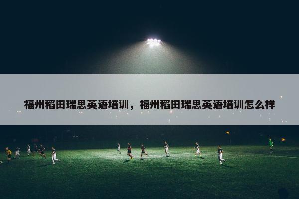 福州稻田瑞思英语培训，福州稻田瑞思英语培训怎么样