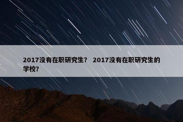 2017没有在职研究生？ 2017没有在职研究生的学校？