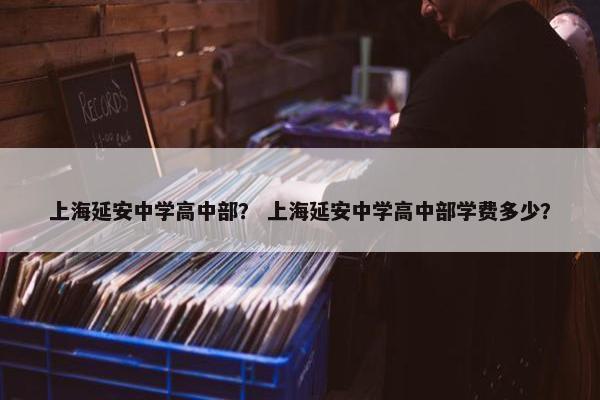 上海延安中学高中部？ 上海延安中学高中部学费多少？