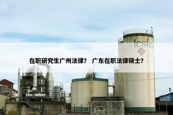 在职研究生广州法律？ 广东在职法律硕士？