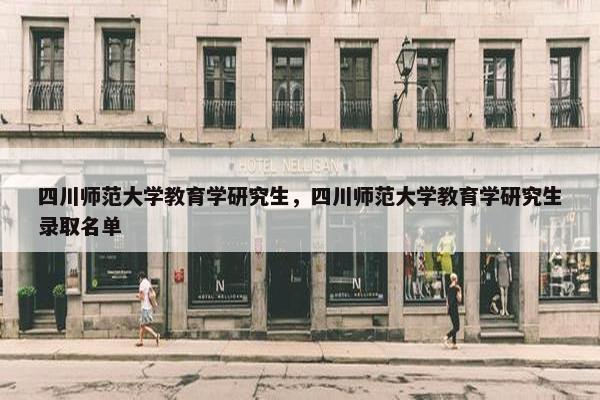 四川师范大学教育学研究生，四川师范大学教育学研究生录取名单