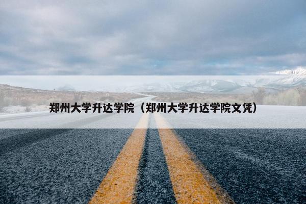 郑州大学升达学院（郑州大学升达学院文凭）
