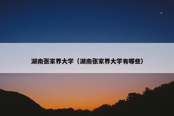 湖南张家界大学（湖南张家界大学有哪些）