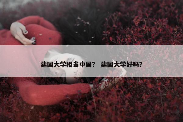 建国大学相当中国？ 建国大学好吗？