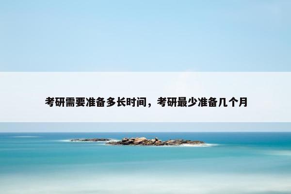 考研需要准备多长时间，考研最少准备几个月
