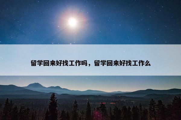 留学回来好找工作吗，留学回来好找工作么