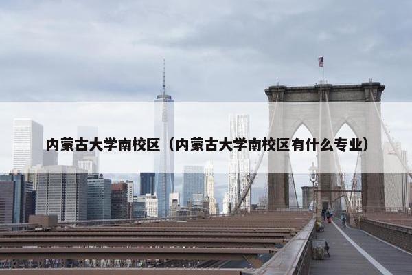 内蒙古大学南校区（内蒙古大学南校区有什么专业）