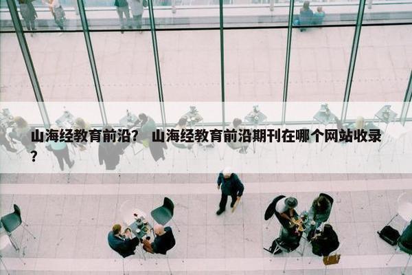 山海经教育前沿？ 山海经教育前沿期刊在哪个网站收录？
