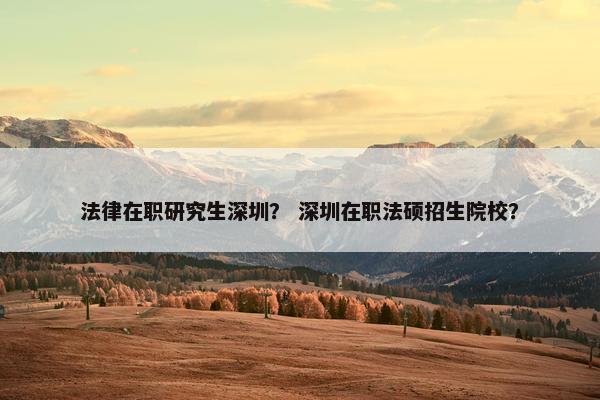 法律在职研究生深圳？ 深圳在职法硕招生院校？