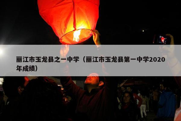 丽江市玉龙县之一中学（丽江市玉龙县第一中学2020年成绩）
