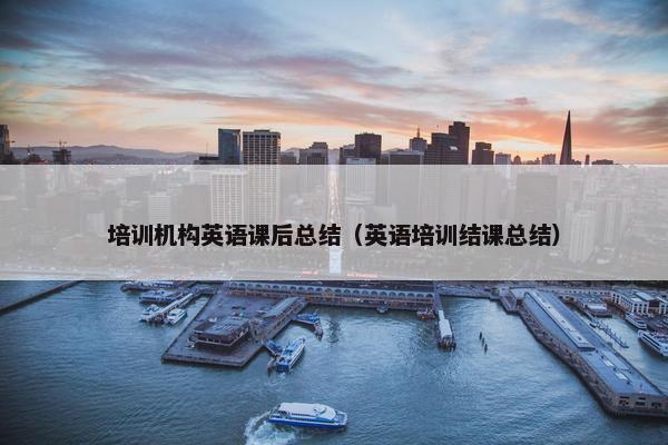 培训机构英语课后总结（英语培训结课总结）